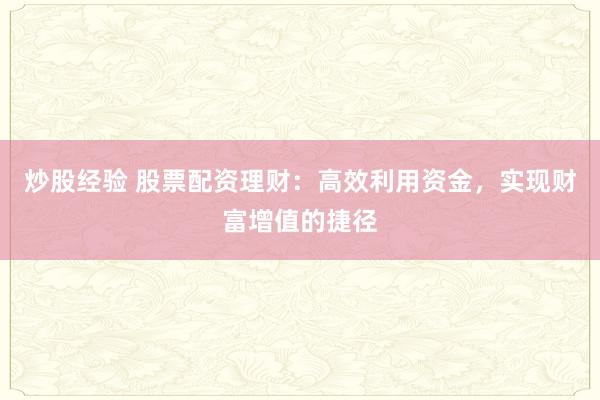 炒股经验 股票配资理财：高效利用资金，实现财富增值的捷径