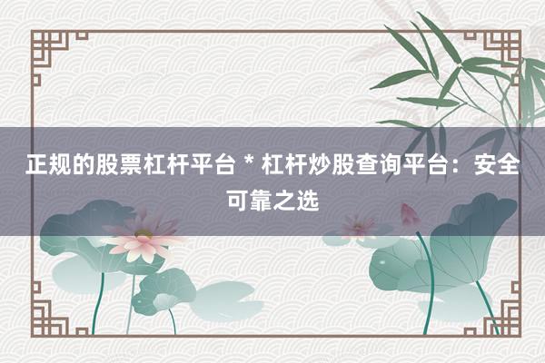 正规的股票杠杆平台 * 杠杆炒股查询平台：安全可靠之选