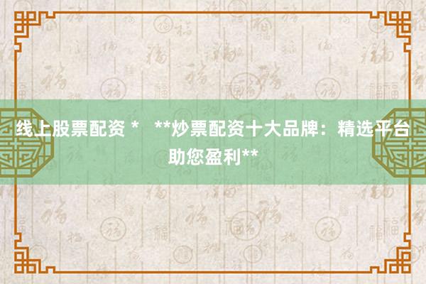 线上股票配资 *   **炒票配资十大品牌：精选平台助您盈利**