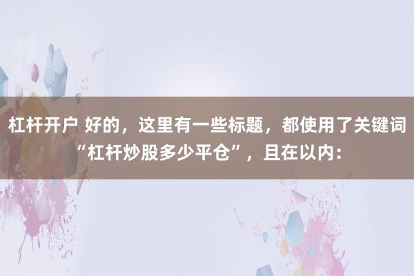 杠杆开户 好的，这里有一些标题，都使用了关键词“杠杆炒股多少平仓”，且在以内：