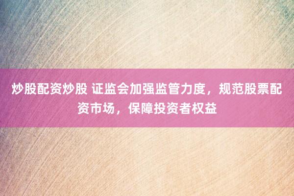 炒股配资炒股 证监会加强监管力度，规范股票配资市场，保障投资者权益