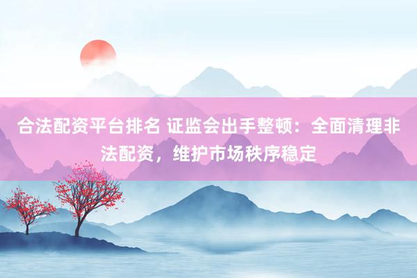 合法配资平台排名 证监会出手整顿：全面清理非法配资，维护市场秩序稳定
