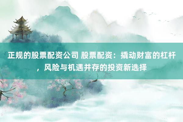 正规的股票配资公司 股票配资：撬动财富的杠杆，风险与机遇并存的投资新选择
