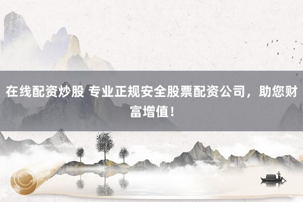 在线配资炒股 专业正规安全股票配资公司，助您财富增值！