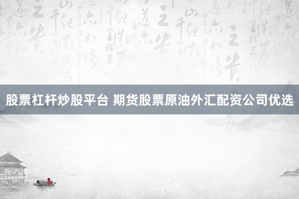 股票杠杆炒股平台 期货股票原油外汇配资公司优选