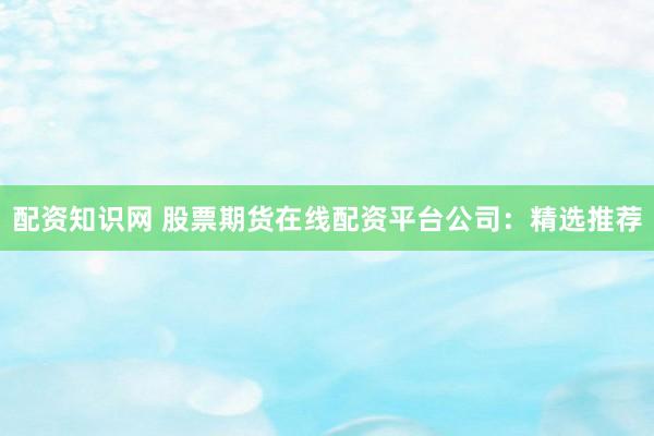 配资知识网 股票期货在线配资平台公司：精选推荐