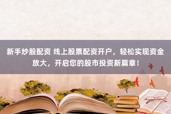 新手炒股配资 线上股票配资开户，轻松实现资金放大，开启您的股市投资新篇章！