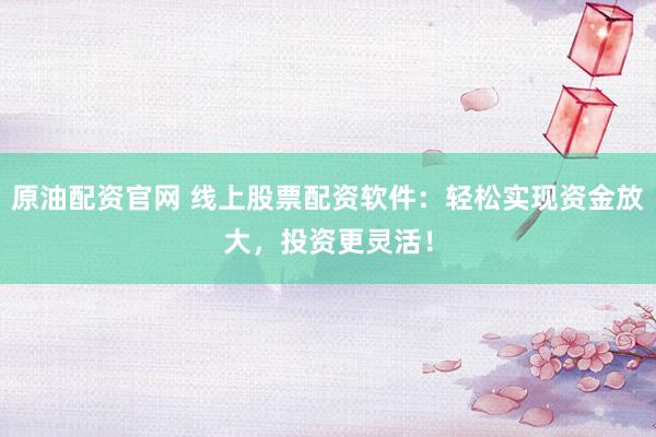 原油配资官网 线上股票配资软件：轻松实现资金放大，投资更灵活！