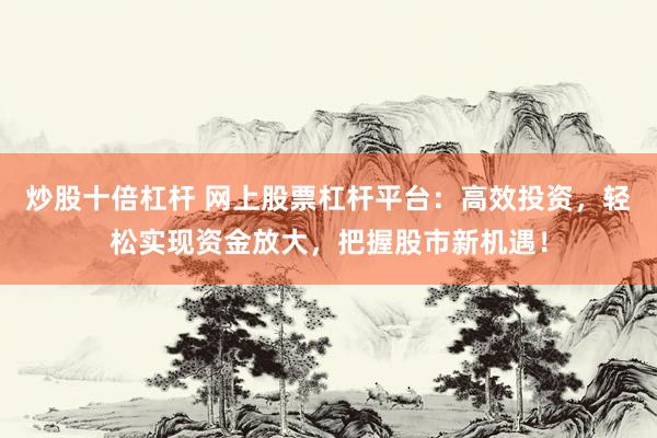 炒股十倍杠杆 网上股票杠杆平台：高效投资，轻松实现资金放大，把握股市新机遇！
