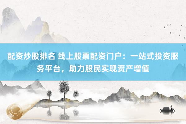 配资炒股排名 线上股票配资门户：一站式投资服务平台，助力股民实现资产增值
