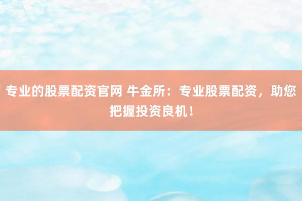 专业的股票配资官网 牛金所：专业股票配资，助您把握投资良机！