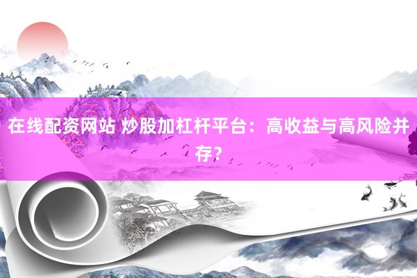 在线配资网站 炒股加杠杆平台：高收益与高风险并存？