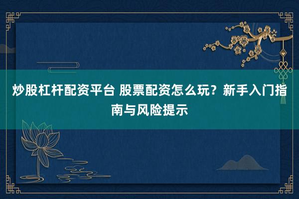 炒股杠杆配资平台 股票配资怎么玩？新手入门指南与风险提示