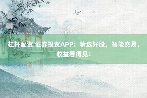 杠杆配资 证券投资APP：精选好股，智能交易，收益看得见！