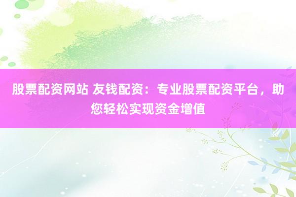 股票配资网站 友钱配资：专业股票配资平台，助您轻松实现资金增值