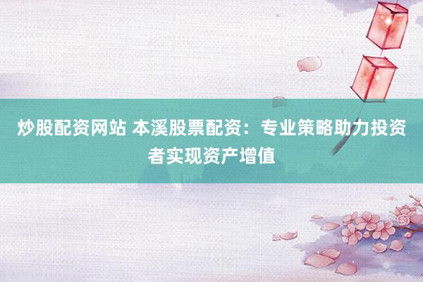 炒股配资网站 本溪股票配资：专业策略助力投资者实现资产增值