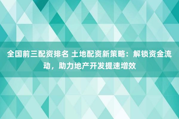 全国前三配资排名 土地配资新策略：解锁资金流动，助力地产开发提速增效