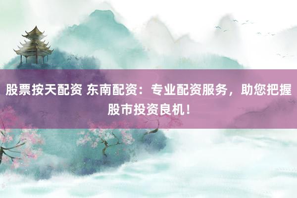 股票按天配资 东南配资：专业配资服务，助您把握股市投资良机！
