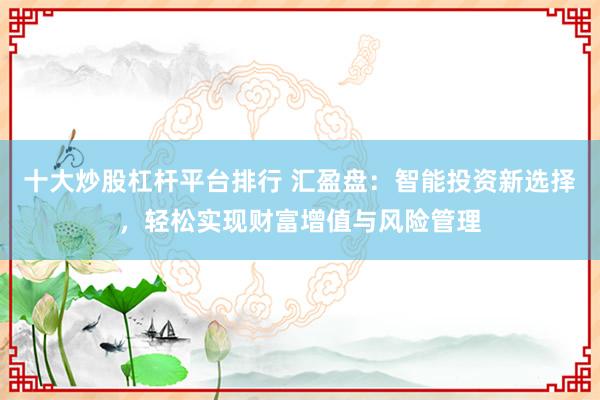十大炒股杠杆平台排行 汇盈盘：智能投资新选择，轻松实现财富增值与风险管理