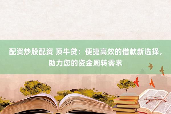 配资炒股配资 顶牛贷：便捷高效的借款新选择，助力您的资金周转需求