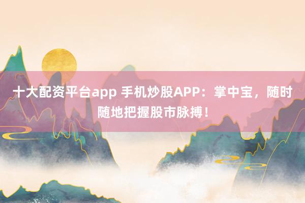 十大配资平台app 手机炒股APP：掌中宝，随时随地把握股市脉搏！