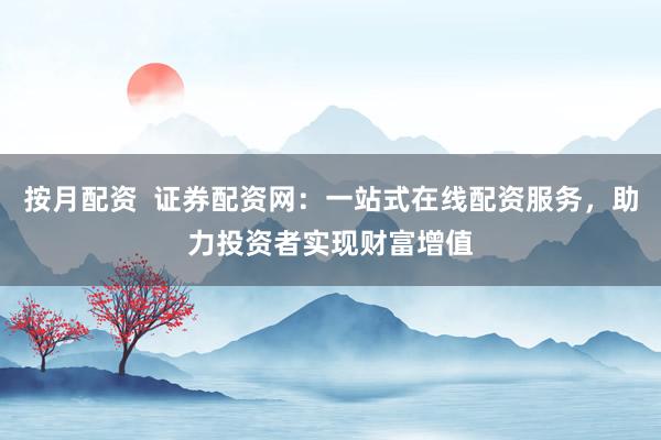 按月配资  证券配资网：一站式在线配资服务，助力投资者实现财富增值