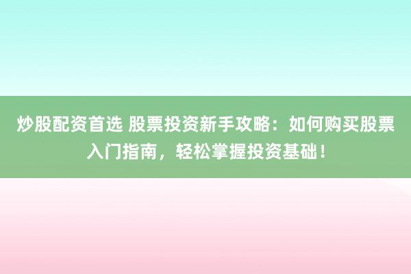 炒股配资首选 股票投资新手攻略：如何购买股票入门指南，轻松掌握投资基础！