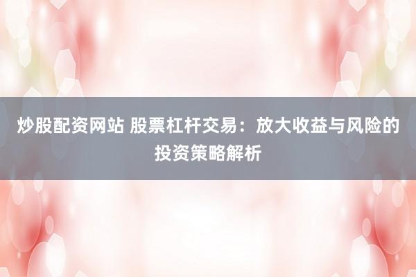 炒股配资网站 股票杠杆交易：放大收益与风险的投资策略解析
