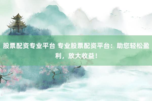 股票配资专业平台 专业股票配资平台：助您轻松盈利，放大收益！