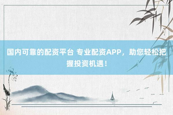 国内可靠的配资平台 专业配资APP，助您轻松把握投资机遇！