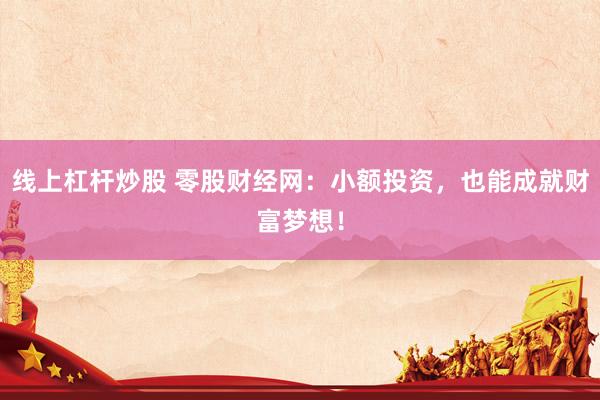 线上杠杆炒股 零股财经网：小额投资，也能成就财富梦想！