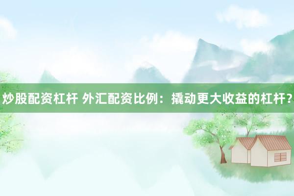 炒股配资杠杆 外汇配资比例：撬动更大收益的杠杆？