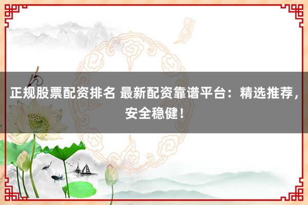 正规股票配资排名 最新配资靠谱平台：精选推荐，安全稳健！