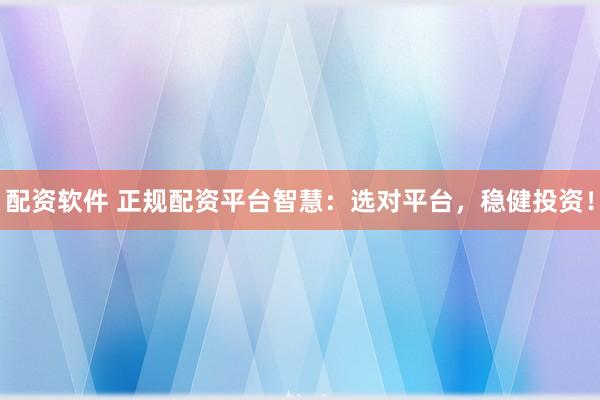 配资软件 正规配资平台智慧：选对平台，稳健投资！