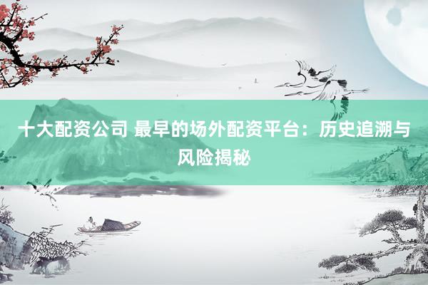 十大配资公司 最早的场外配资平台：历史追溯与风险揭秘