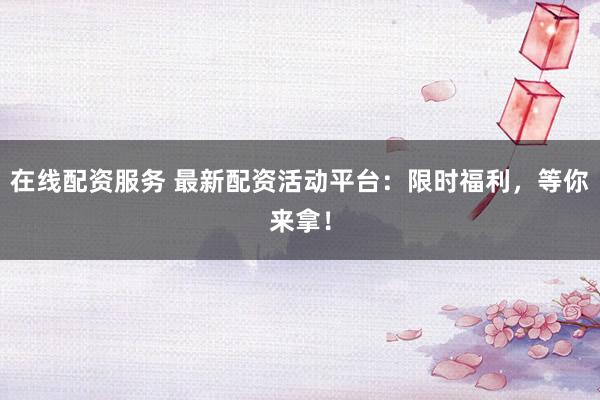 在线配资服务 最新配资活动平台：限时福利，等你来拿！