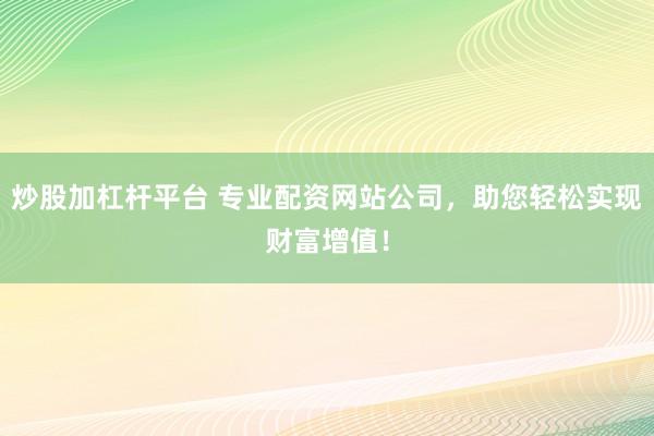 炒股加杠杆平台 专业配资网站公司，助您轻松实现财富增值！
