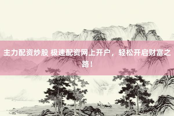 主力配资炒股 极速配资网上开户，轻松开启财富之路！