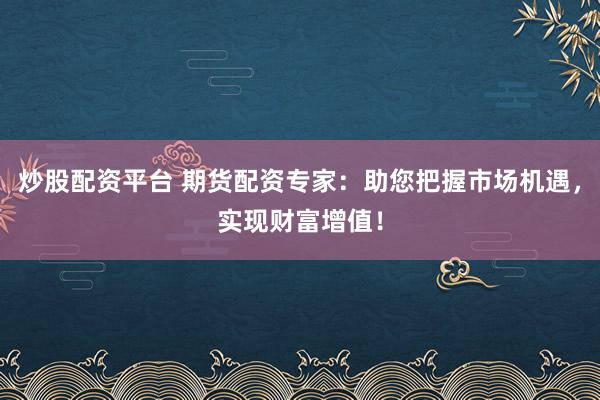 炒股配资平台 期货配资专家：助您把握市场机遇，实现财富增值！