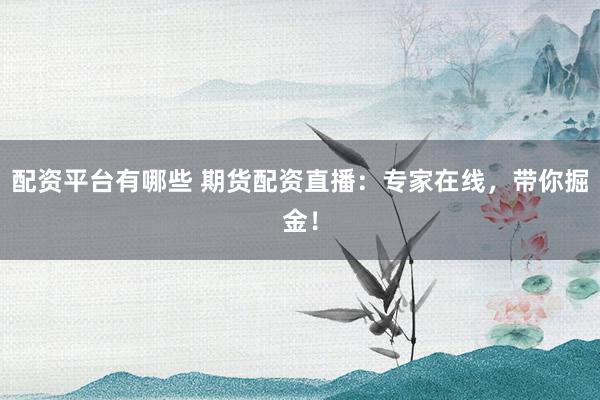 配资平台有哪些 期货配资直播：专家在线，带你掘金！