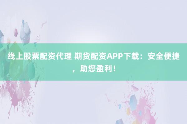 线上股票配资代理 期货配资APP下载：安全便捷，助您盈利！