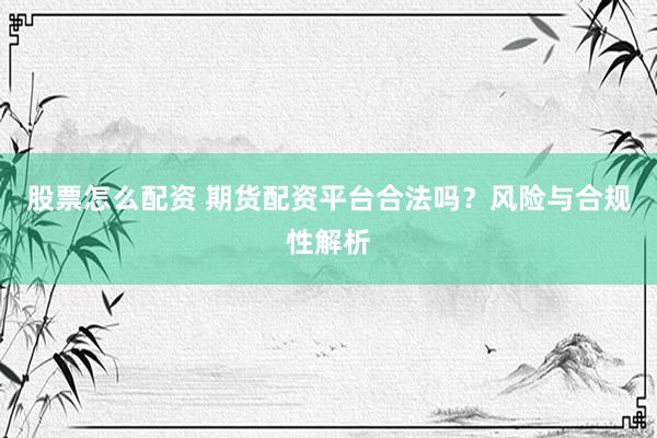 股票怎么配资 期货配资平台合法吗？风险与合规性解析