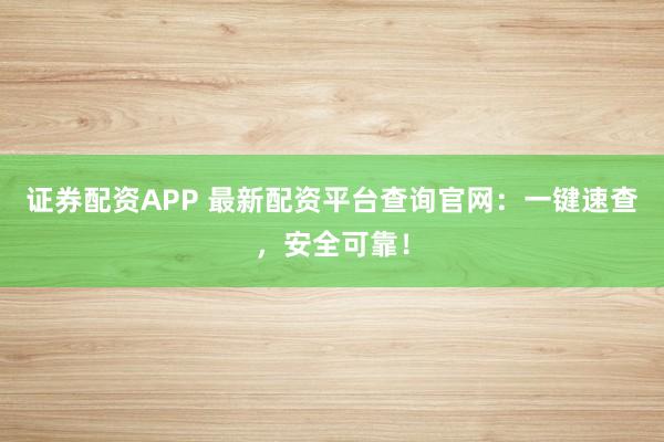 证券配资APP 最新配资平台查询官网：一键速查，安全可靠！
