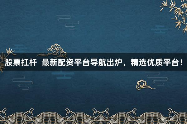 股票扛杆  最新配资平台导航出炉，精选优质平台！