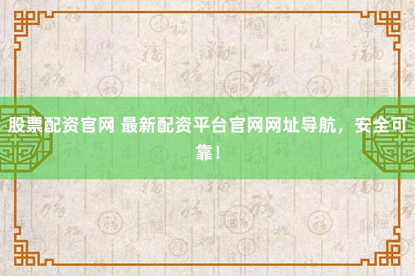 股票配资官网 最新配资平台官网网址导航，安全可靠！