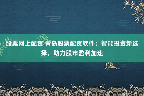 股票网上配资 青岛股票配资软件：智能投资新选择，助力股市盈利加速