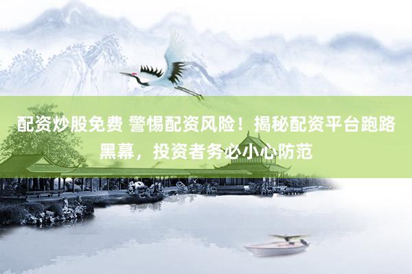 配资炒股免费 警惕配资风险！揭秘配资平台跑路黑幕，投资者务必小心防范