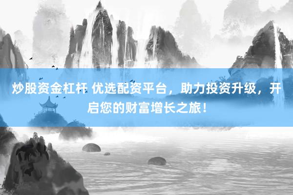 炒股资金杠杆 优选配资平台，助力投资升级，开启您的财富增长之旅！