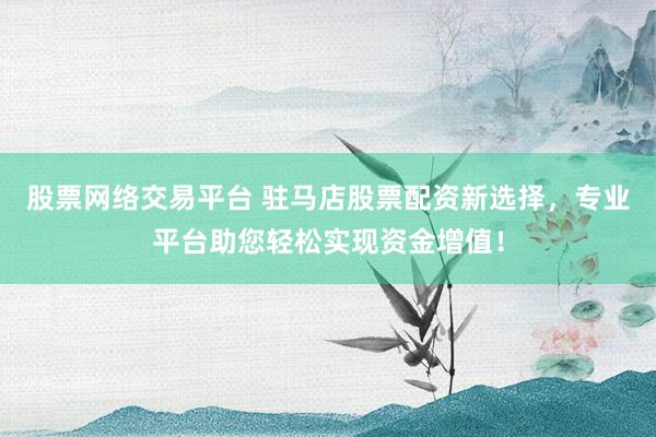股票网络交易平台 驻马店股票配资新选择，专业平台助您轻松实现资金增值！