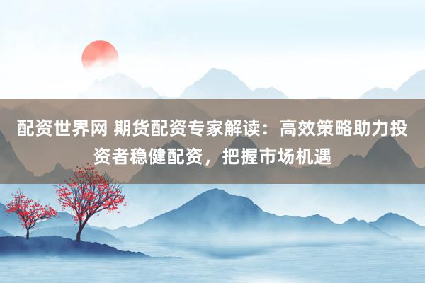配资世界网 期货配资专家解读：高效策略助力投资者稳健配资，把握市场机遇